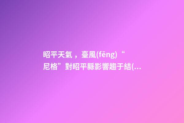 昭平天氣，臺風(fēng)“尼格”對昭平縣影響趨于結(jié)束受冷空氣影響-第1張-觀點-玄機派